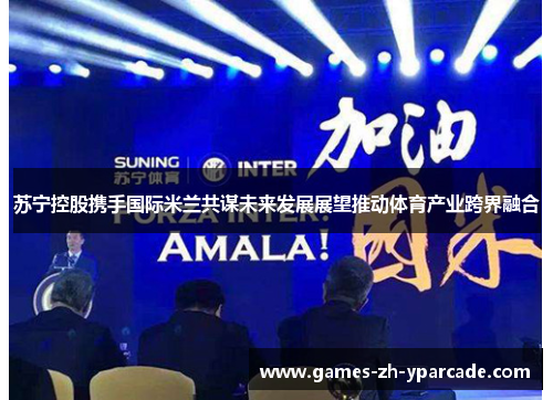 苏宁控股携手国际米兰共谋未来发展展望推动体育产业跨界融合
