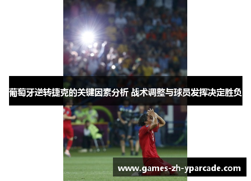 葡萄牙逆转捷克的关键因素分析 战术调整与球员发挥决定胜负