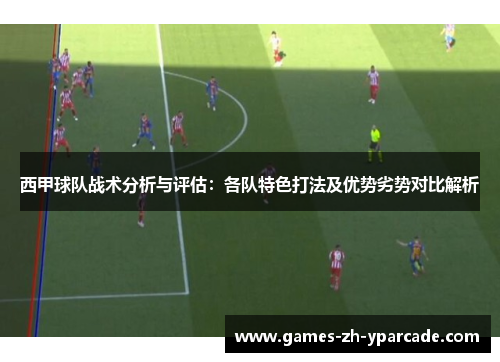 西甲球队战术分析与评估：各队特色打法及优势劣势对比解析