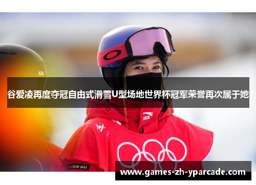 谷爱凌再度夺冠自由式滑雪U型场地世界杯冠军荣誉再次属于她
