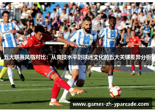 五大联赛风格对比：从竞技水平到球迷文化的五大关键差异分析