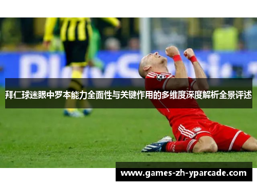 拜仁球迷眼中罗本能力全面性与关键作用的多维度深度解析全景评述