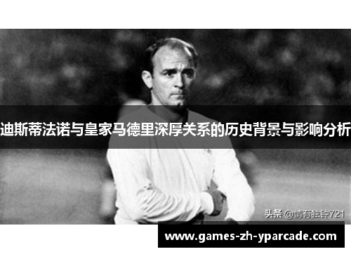 迪斯蒂法诺与皇家马德里深厚关系的历史背景与影响分析