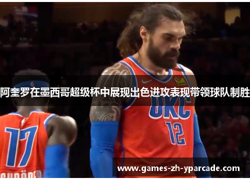 阿奎罗在墨西哥超级杯中展现出色进攻表现带领球队制胜