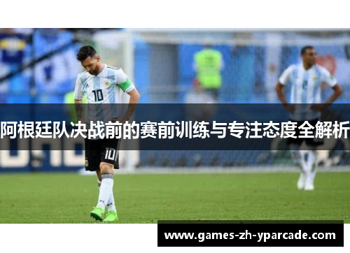 阿根廷队决战前的赛前训练与专注态度全解析 阿根廷队决战前的赛前训练与专注态度全解析