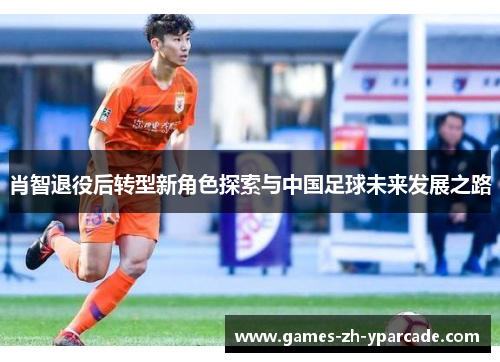 肖智退役后转型新角色探索与中国足球未来发展之路 肖智退役后转型新角色探索与中国足球未来发展之路