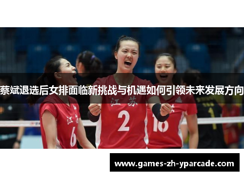 蔡斌退选后女排面临新挑战与机遇如何引领未来发展方向 蔡斌退选后女排面临新挑战与机遇如何引领未来发展方向