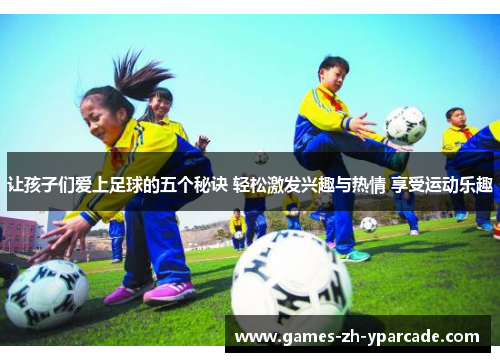 让孩子们爱上足球的五个秘诀 轻松激发兴趣与热情 享受运动乐趣