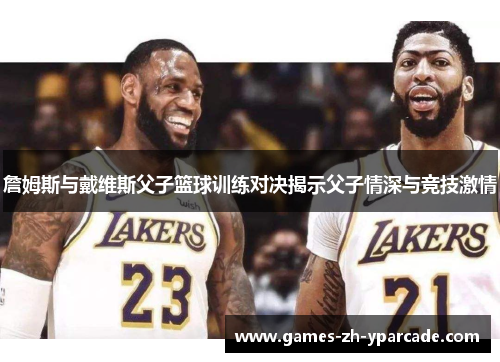 詹姆斯与戴维斯父子篮球训练对决揭示父子情深与竞技激情 詹姆斯与戴维斯父子篮球训练对决揭示父子情深与竞技激情