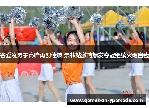谷爱凌勇攀高峰再创佳绩 崇礼站激情爆发夺冠继续突破自我