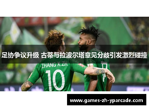 足协争议升级 古蒂与拉波尔塔意见分歧引发激烈碰撞 足协争议升级 古蒂与拉波尔塔意见分歧引发激烈碰撞