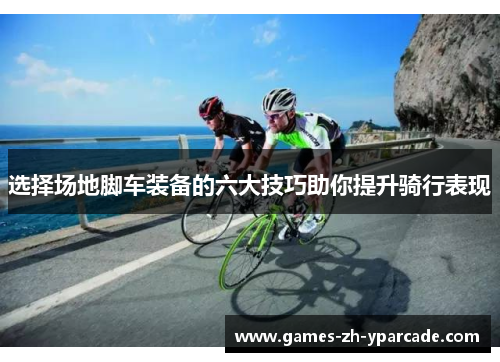 选择场地脚车装备的六大技巧助你提升骑行表现