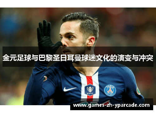 金元足球与巴黎圣日耳曼球迷文化的演变与冲突