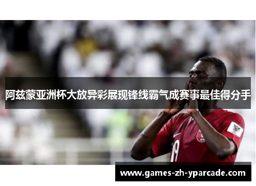 阿兹蒙亚洲杯大放异彩展现锋线霸气成赛事最佳得分手