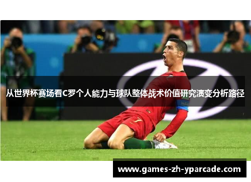 从世界杯赛场看C罗个人能力与球队整体战术价值研究演变分析路径 从世界杯赛场看C罗个人能力与球队整体战术价值研究演变分析路径