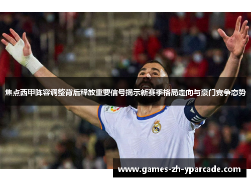 焦点西甲阵容调整背后释放重要信号揭示新赛季格局走向与豪门竞争态势 焦点西甲阵容调整背后释放重要信号揭示新赛季格局走向与豪门竞争态势