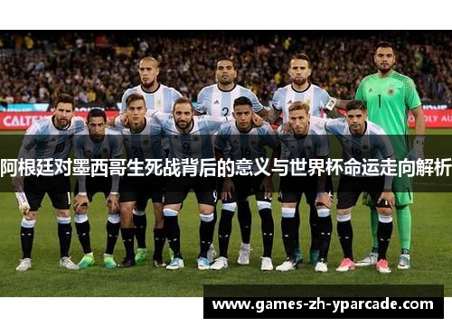 阿根廷对墨西哥生死战背后的意义与世界杯命运走向解析