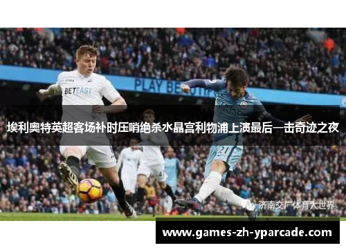 埃利奥特英超客场补时压哨绝杀水晶宫利物浦上演最后一击奇迹之夜 埃利奥特英超客场补时压哨绝杀水晶宫利物浦上演最后一击奇迹之夜