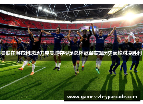 曼联在温布利球场力克曼城夺得足总杯冠军实现历史巅峰对决胜利