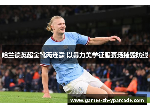 哈兰德英超金靴两连霸 以暴力美学征服赛场摧毁防线 哈兰德英超金靴两连霸 以暴力美学征服赛场摧毁防线