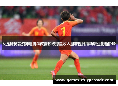女足球员薪资待遇持续改善顶级球星收入显著提升推动职业化新阶段 女足球员薪资待遇持续改善顶级球星收入显著提升推动职业化新阶段